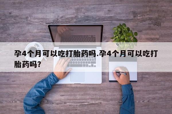 正品打胎药私人微信孕4个月可以吃打胎药吗.孕4个月可以吃打胎药吗？
