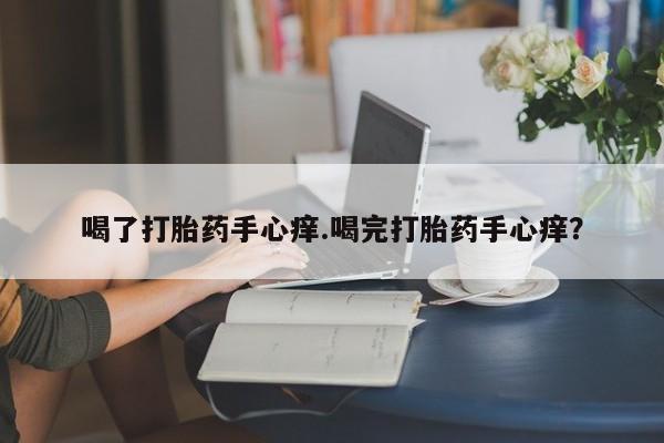 正品打胎药私人微信喝了打胎药手心痒.喝完打胎药手心痒?