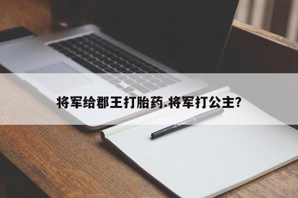 正品打胎药私人微信将军给郡王打胎药.将军打公主？
