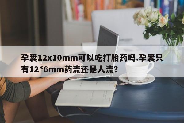 正品打胎药私人微信孕囊12x10mm可以吃打胎药吗.孕囊只有12*6mm药流还是人流？
