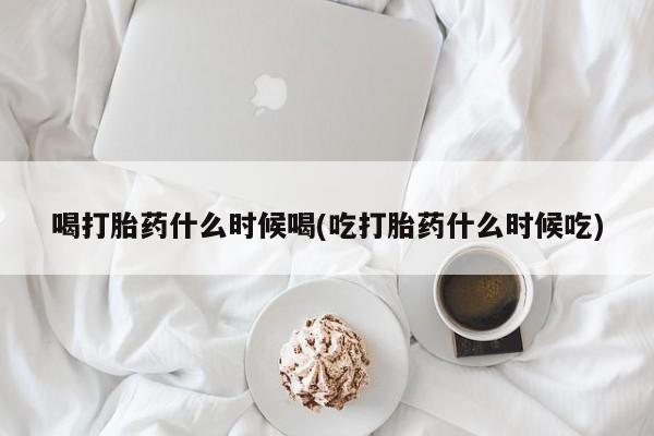 正品打胎药私人微信喝打胎药什么时候喝(吃打胎药什么时候吃)