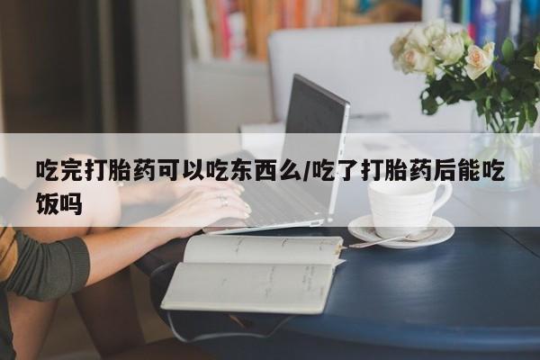 正品打胎药私人微信吃完打胎药可以吃东西么/吃了打胎药后能吃饭吗