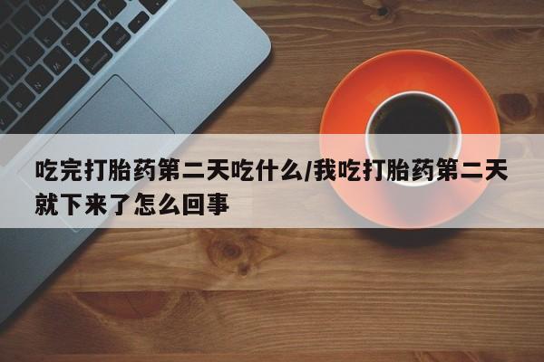 正品打胎药私人微信吃完打胎药第二天吃什么/我吃打胎药第二天就下来了怎么回事